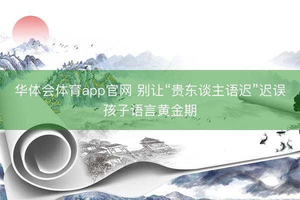 华体会体育app官网 别让“贵东谈主语迟”迟误孩子语言黄金期