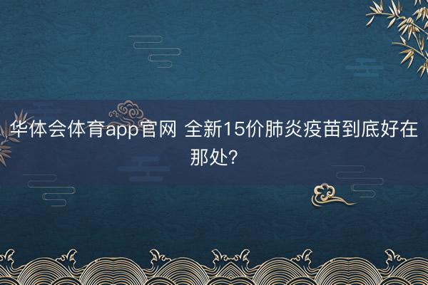 华体会体育app官网 全新15价肺炎疫苗到底好在那处？