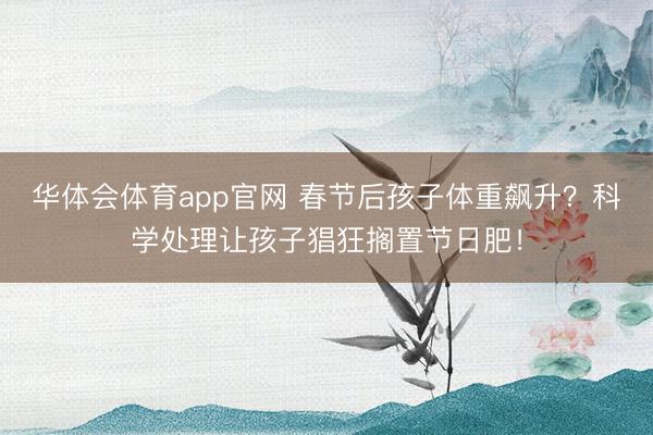 华体会体育app官网 春节后孩子体重飙升？科学处理让孩子猖狂搁置节日肥！