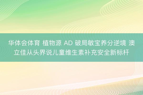 华体会体育 植物源 AD 破局敏宝养分逆境 澳立佳从头界说儿童维生素补充安全新标杆