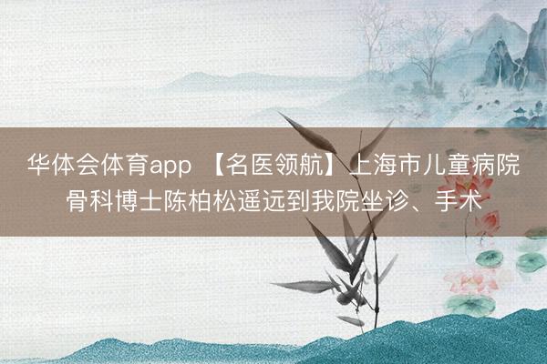 华体会体育app 【名医领航】上海市儿童病院骨科博士陈柏松遥远到我院坐诊、手术