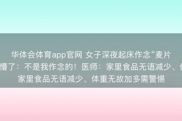华体会体育app官网 女子深夜起床作念“麦片三明治”，一早醒来懵了：不是我作念的！医师：家里食品无语减少、体重无故加多需警惕