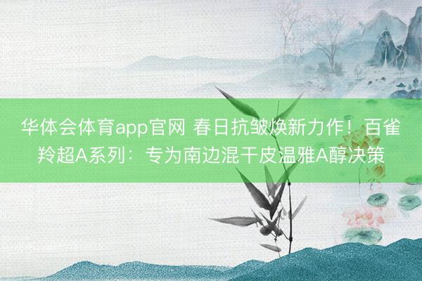 华体会体育app官网 春日抗皱焕新力作！百雀羚超A系列：专为南边混干皮温雅A醇决策
