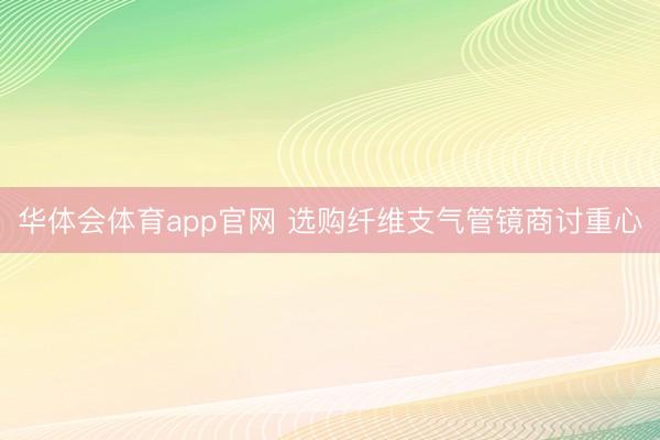 华体会体育app官网 选购纤维支气管镜商讨重心