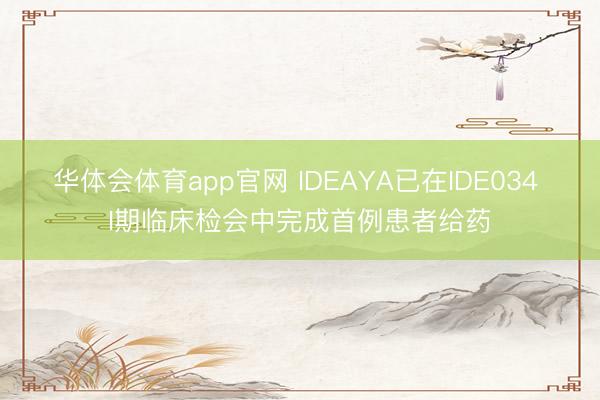 华体会体育app官网 IDEAYA已在IDE034 I期临床检会中完成首例患者给药