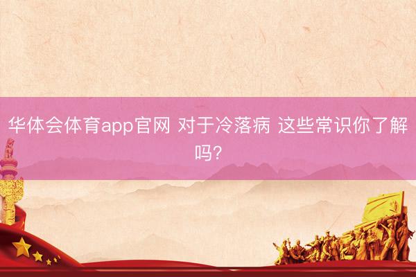 华体会体育app官网 对于冷落病 这些常识你了解吗?
