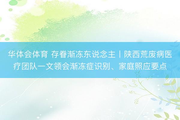 华体会体育 存眷渐冻东说念主丨陕西荒废病医疗团队一文领会渐冻症识别、家庭照应要点