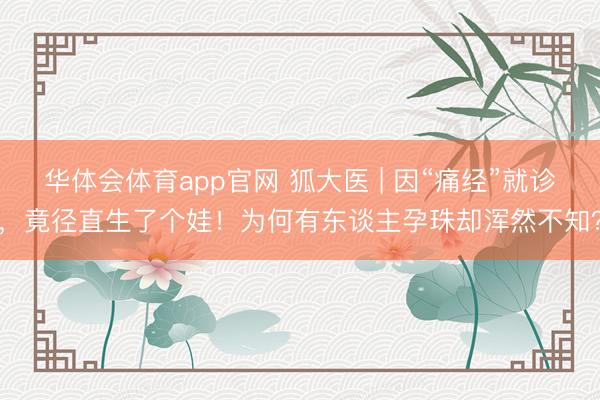 华体会体育app官网 狐大医 | 因“痛经”就诊，竟径直生了个娃！为何有东谈主孕珠却浑然不知？