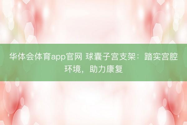 华体会体育app官网 球囊子宫支架：踏实宫腔环境，助力康复