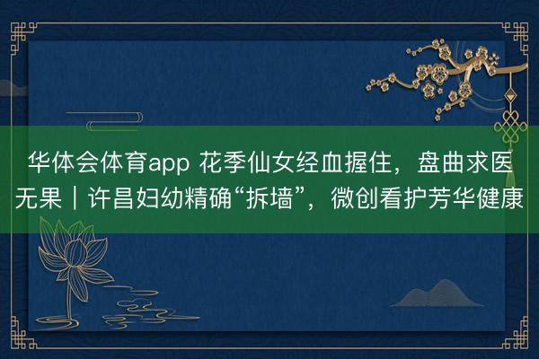 华体会体育app 花季仙女经血握住,盘曲求医无果|许昌妇幼精确“拆墙”,微创看护芳华健康