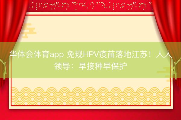 华体会体育app 免规HPV疫苗落地江苏!人人领导:早接种早保护