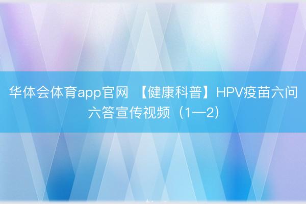 华体会体育app官网 【健康科普】HPV疫苗六问六答宣传视频（1—2）