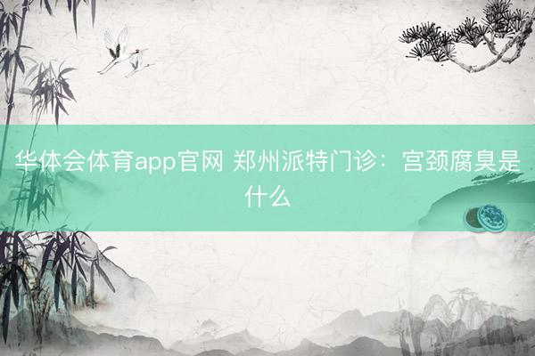 华体会体育app官网 郑州派特门诊：宫颈腐臭是什么