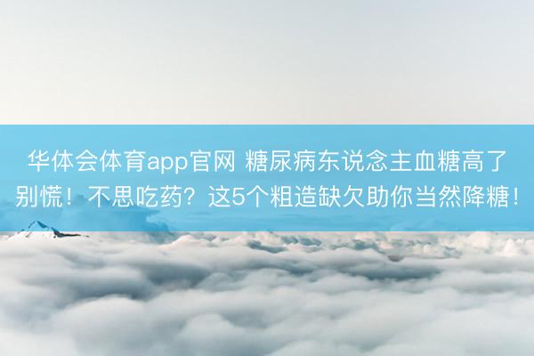华体会体育app官网 糖尿病东说念主血糖高了别慌!不思吃药?这5个粗造缺欠助你当然降糖!
