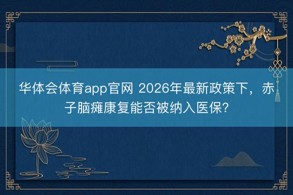 华体会体育app官网 2026年最新政策下,赤子脑瘫康复能否被纳入医保?