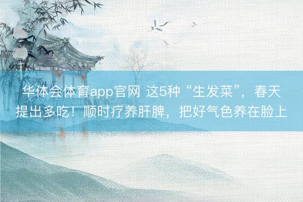 华体会体育app官网 这5种 “生发菜”，春天提出多吃！顺时疗养肝脾，把好气色养在脸上
