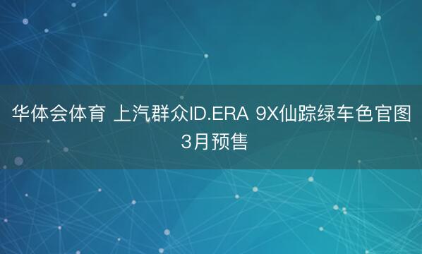 华体会体育 上汽群众ID.ERA 9X仙踪绿车色官图 3月预售