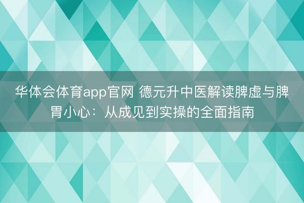 华体会体育app官网 德元升中医解读脾虚与脾胃小心：从成见到实操的全面指南