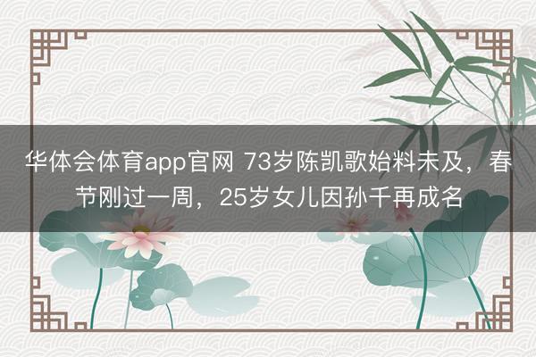 华体会体育app官网 73岁陈凯歌始料未及,春节刚过一周,25岁女儿因孙千再成名