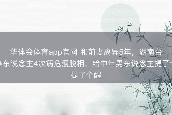 华体会体育app官网 和前妻离异5年,湖南台主办东说念主4次病危瘦脱相,给中年男东说念主提了个醒