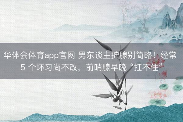 华体会体育app官网 男东谈主护腺别简略！经常 5 个坏习尚不改，前哨腺早晚 “扛不住”