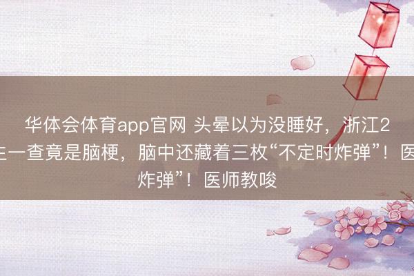 华体会体育app官网 头晕以为没睡好,浙江21岁女生一查竟是脑梗,脑中还藏着三枚“不定时炸弹”!医师教唆