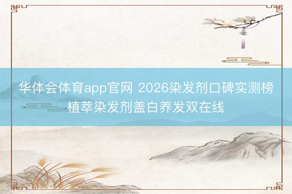 华体会体育app官网 2026染发剂口碑实测榜植萃染发剂盖白养发双在线