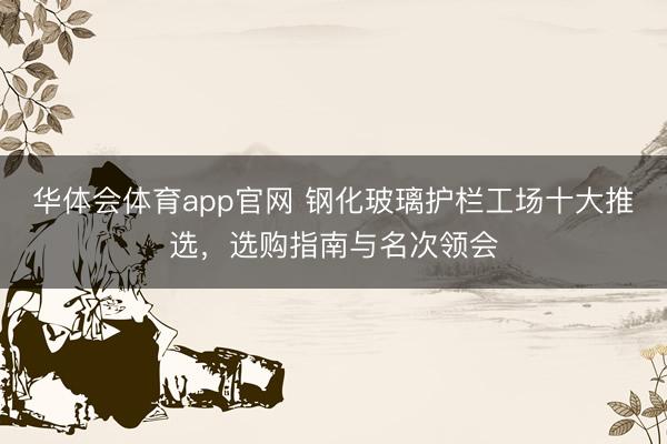 华体会体育app官网 钢化玻璃护栏工场十大推选，选购指南与名次领会