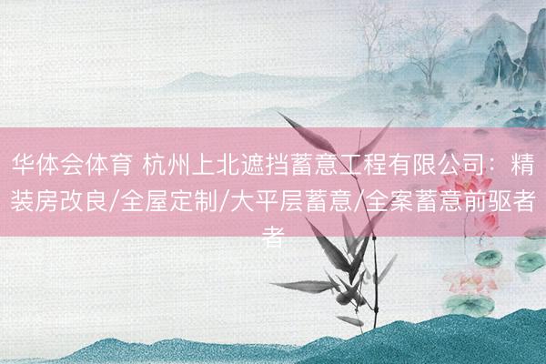 华体会体育 杭州上北遮挡蓄意工程有限公司：精装房改良/全屋定制/大平层蓄意/全案蓄意前驱者