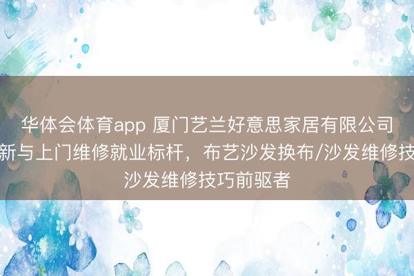 华体会体育app 厦门艺兰好意思家居有限公司：沙发翻新与上门维修就业标杆，布艺沙发换布/沙发维修技巧前驱者