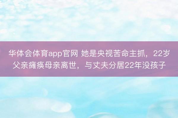 华体会体育app官网 她是央视苦命主抓,22岁父亲瘫痪母亲离世,与丈夫分居22年没孩子