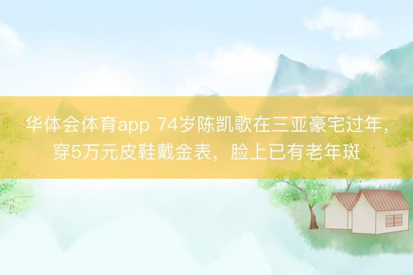 华体会体育app 74岁陈凯歌在三亚豪宅过年,穿5万元皮鞋戴金表,脸上已有老年斑