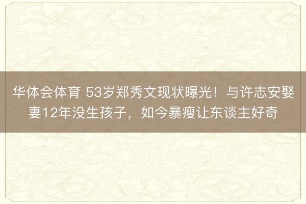 华体会体育 53岁郑秀文现状曝光！与许志安娶妻12年没生孩子，如今暴瘦让东谈主好奇