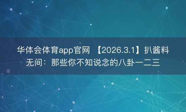 华体会体育app官网 【2026.3.1】扒酱料无间：那些你不知说念的八卦一二三