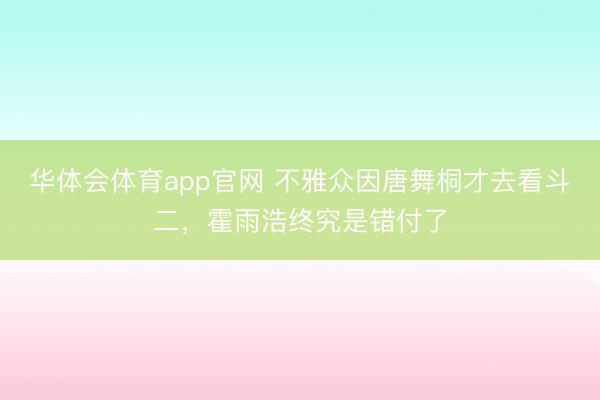 华体会体育app官网 不雅众因唐舞桐才去看斗二,霍雨浩终究是错付了
