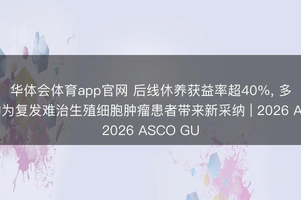 华体会体育app官网 后线休养获益率超40%， 多靶点药物为复发难治生殖细胞肿瘤患者带来新采纳 | 2026 ASCO GU