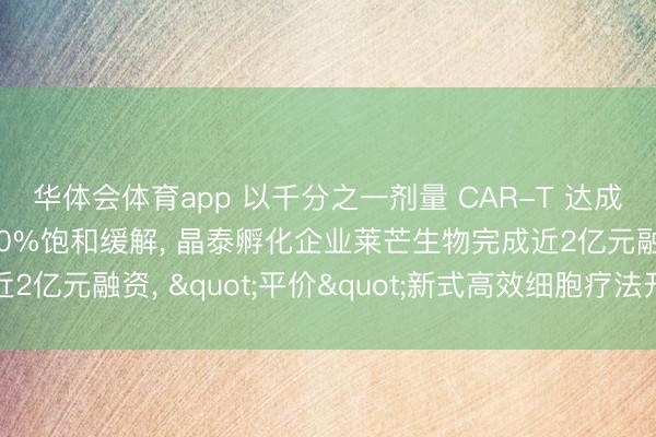 华体会体育app 以千分之一剂量 CAR-T 达成血液瘤与红斑狼疮100%饱和缓解， 晶泰孵化企业莱芒生物完成近2亿元融资， "平价"新式高效细胞疗法开启临床转机