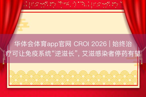 华体会体育app官网 CROI 2026 | 始终治疗可让免疫系统“逆滋长”， 艾滋感染者停药有望