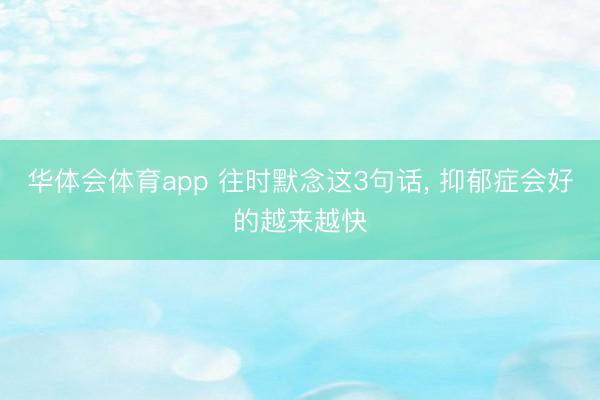 华体会体育app 往时默念这3句话， 抑郁症会好的越来越快