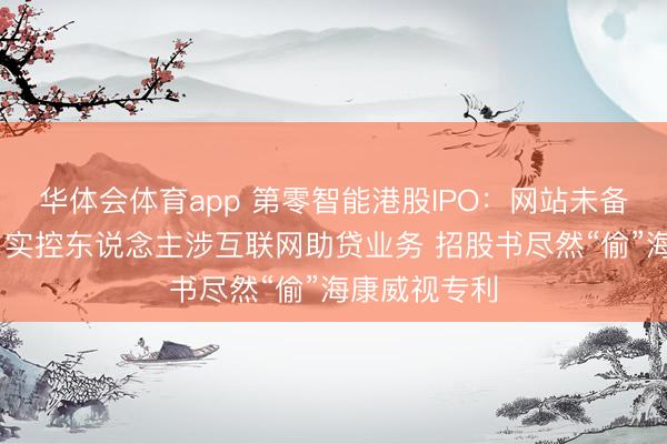 华体会体育app 第零智能港股IPO：网站未备案无法看望 实控东说念主涉互联网助贷业务 招股书尽然“偷”海康威视专利