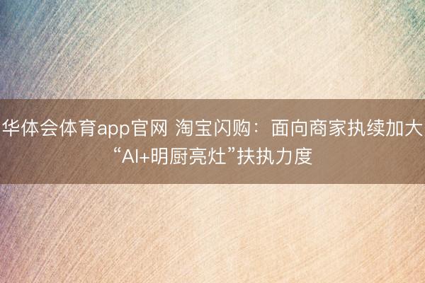 华体会体育app官网 淘宝闪购：面向商家执续加大“AI+明厨亮灶”扶执力度