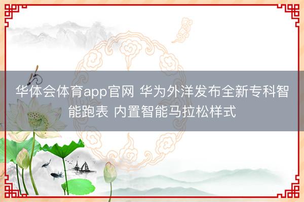 华体会体育app官网 华为外洋发布全新专科智能跑表 内置智能马拉松样式