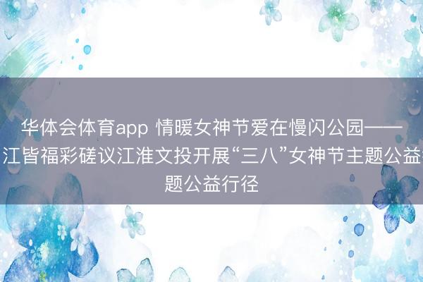 华体会体育app 情暖女神节爱在慢闪公园——扬州江皆福彩磋议江淮文投开展“三八”女神节主题公益行径