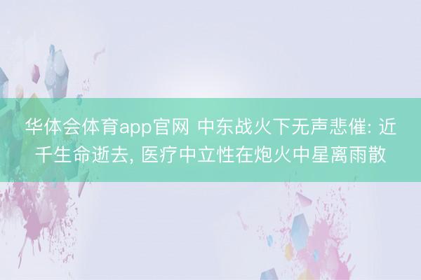 华体会体育app官网 中东战火下无声悲催: 近千生命逝去， 医疗中立性在炮火中星离雨散