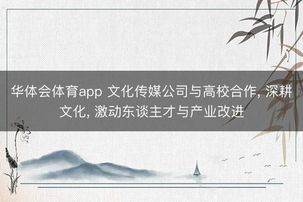 华体会体育app 文化传媒公司与高校合作， 深耕文化， 激动东谈主才与产业改进