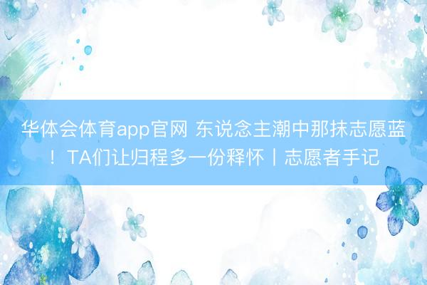 华体会体育app官网 东说念主潮中那抹志愿蓝！TA们让归程多一份释怀丨志愿者手记