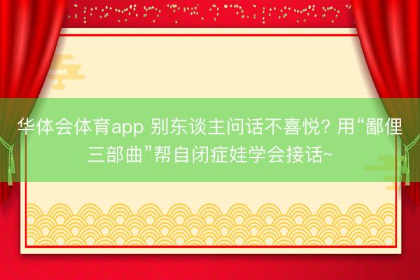 华体会体育app 别东谈主问话不喜悦? 用“鄙俚三部曲”帮自闭症娃学会接话~