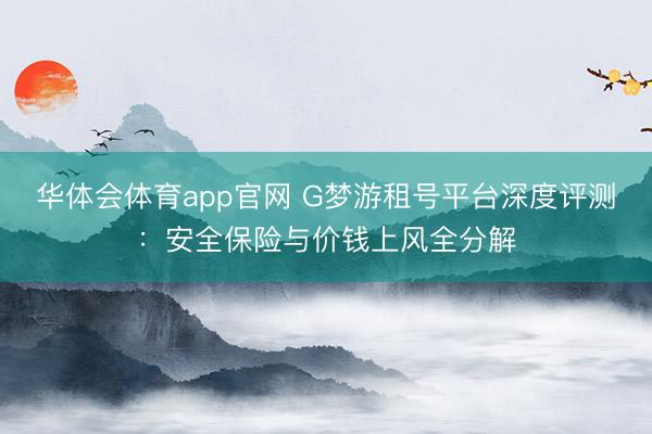 华体会体育app官网 G梦游租号平台深度评测：安全保险与价钱上风全分解