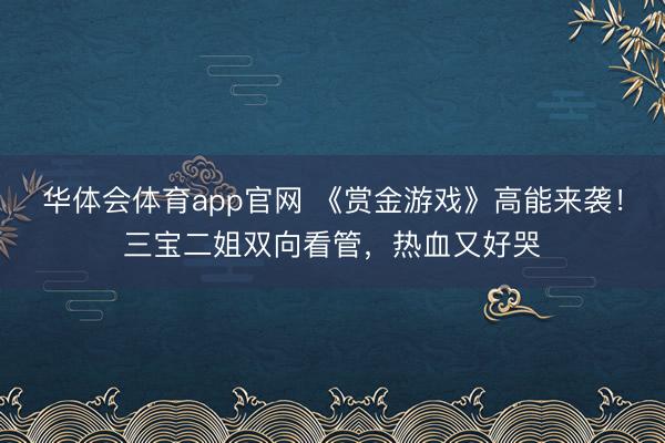 华体会体育app官网 《赏金游戏》高能来袭！三宝二姐双向看管，热血又好哭