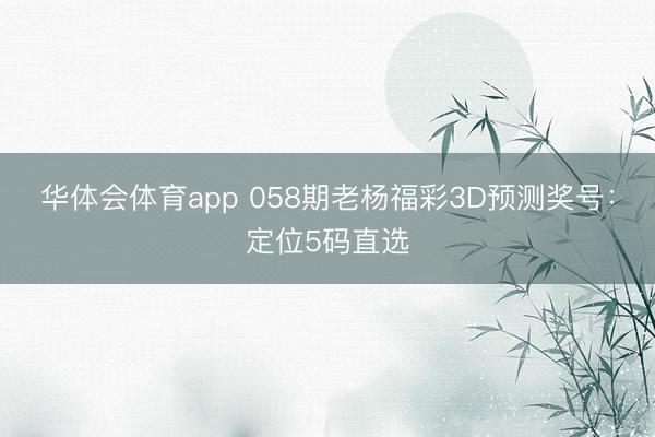 华体会体育app 058期老杨福彩3D预测奖号：定位5码直选